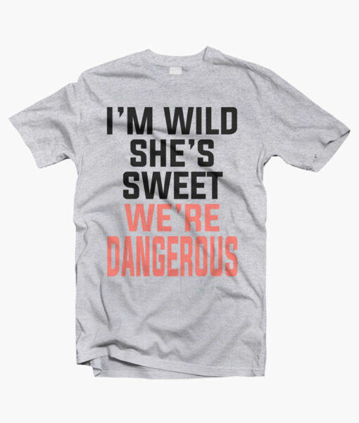 I’m Sweet She’s Wild We’re Dangerous T Shirt