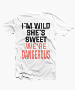 I’m Sweet She’s Wild We’re Dangerous T Shirt