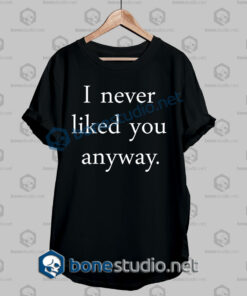 i never liked you anyway quote t shirt