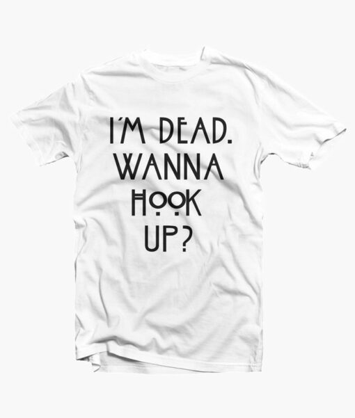im dead wanna hook up quote t shirt white