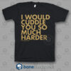 I Would Cuddle You So Much Harder Quote T Shirt