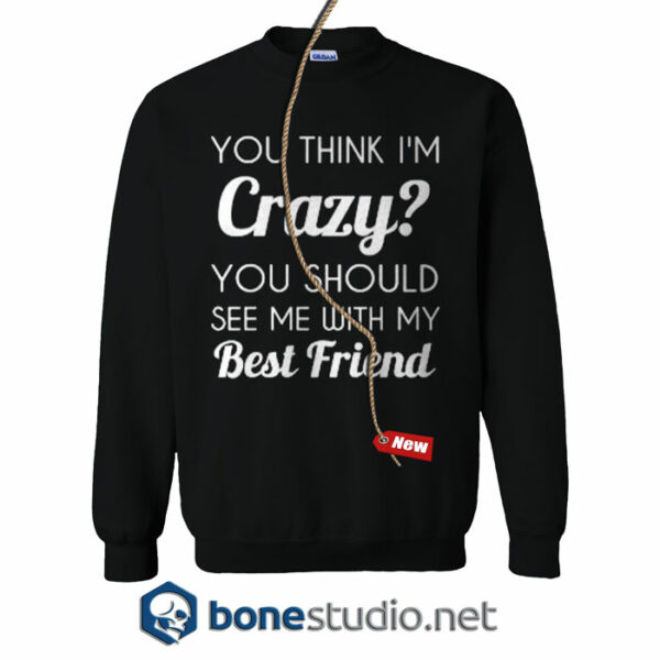You Think I'm Crazy Sweatshirt
