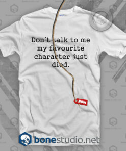 Don’t Talk To Me My Favourite Character Just Died T Shirt