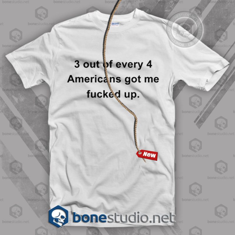 3 Out Of Every 4 Americans Got Me Fucked Up T Shirt