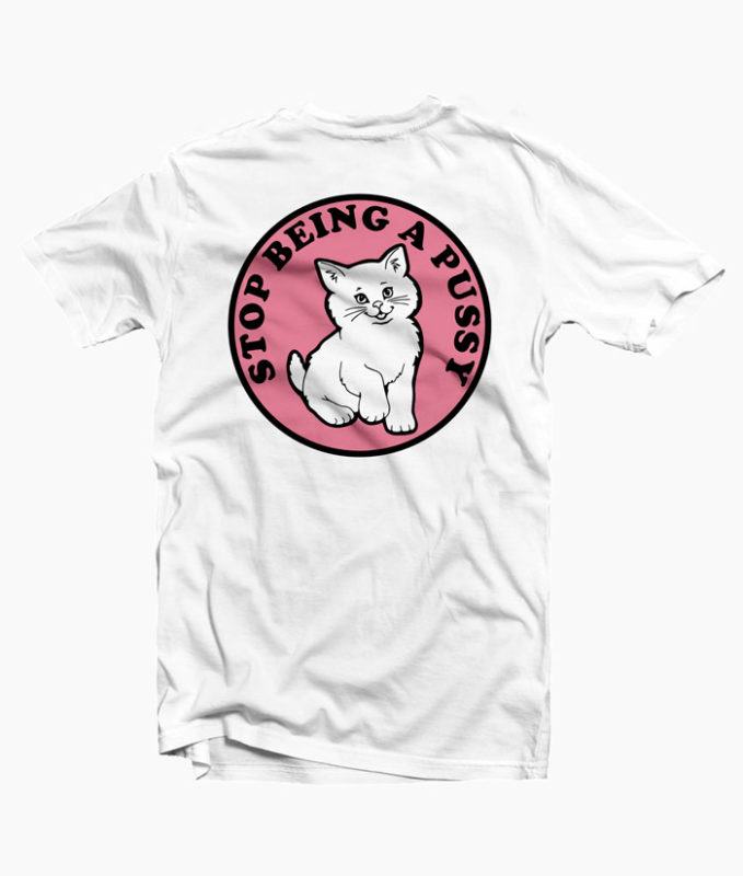 Stop Being A Pussy T Shirt