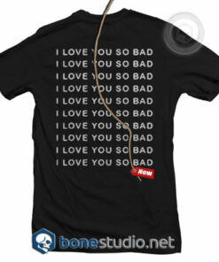 I Love You So Bad T Shirt