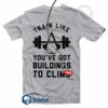 Train Like You've Got Building To Climb T Shirt