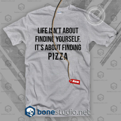 Life Isn’t About Finding Yourself It’s About Finding Pizza T Shirt