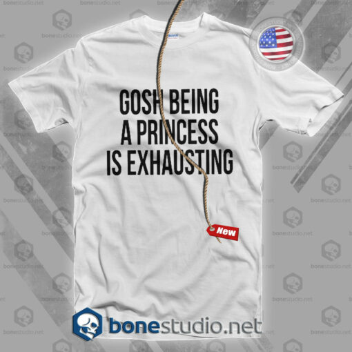 Gosh Being A Princess Is Exhausting T Shirt