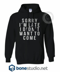 Sorry I'm Late I Didn't Want To Come Hoodies