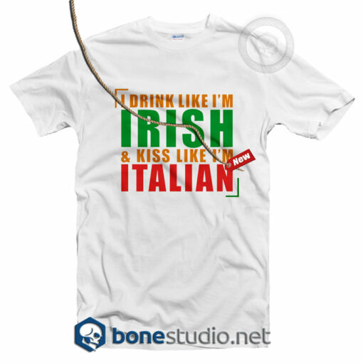 I Drink Like I'm Irish And Kiss Like I'm Italian T Shirt