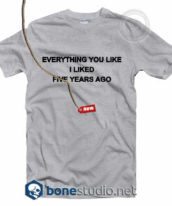 Everything You Like I Liked Five Years Ago T Shirt