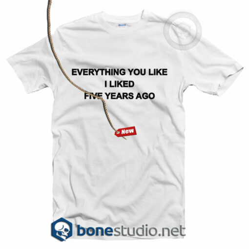Everything You Like I Liked Five Years Ago T Shirt