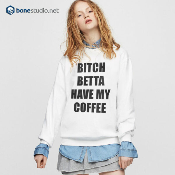 Bitch Betta Have My Coffee Sweatshirt