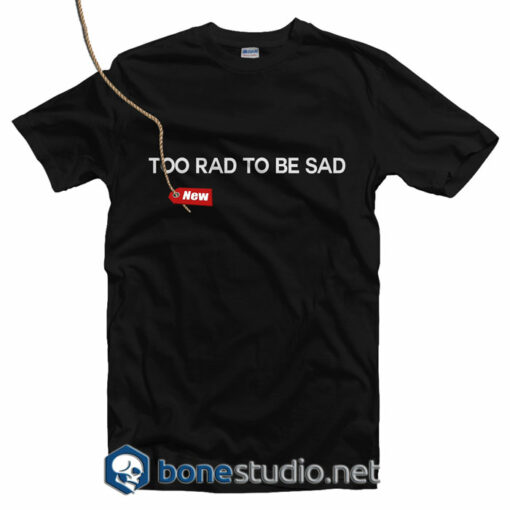 Too Rad To Be Sad T Shirt