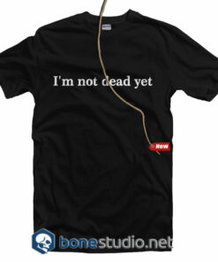 I'm Not Dead Yet T Shirt