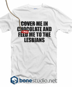 Cover Me In Chocolate and Feed Me To The Lesbians T Shirt