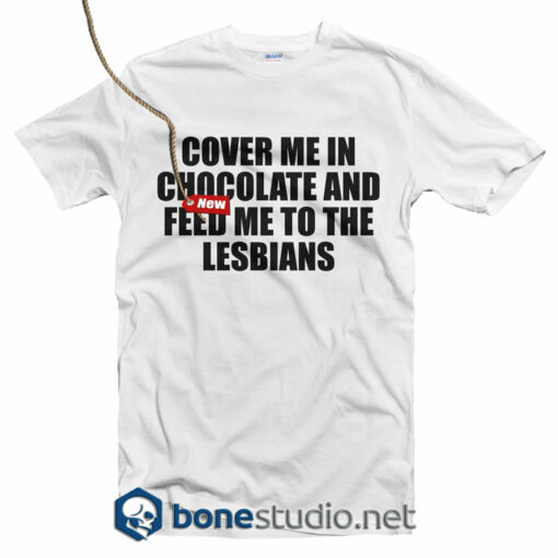 Cover Me In Chocolate and Feed Me To The Lesbians T Shirt