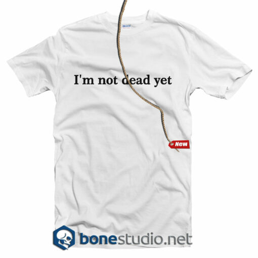 I'm Not Dead Yet T Shirt