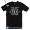 The Day You Die Is The Day I Smile T Shirt