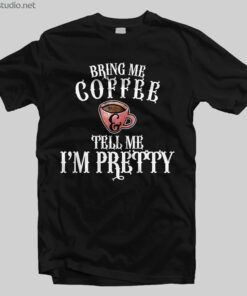 Coffee T Shirt Bring Me Coffee And Tell Me I'm Pretty
