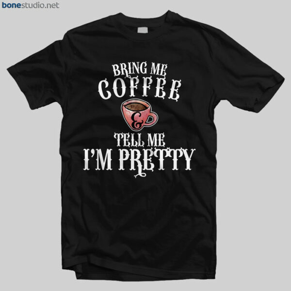 Coffee T Shirt Bring Me Coffee And Tell Me I'm Pretty