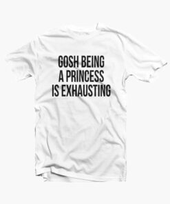 Gosh Being A Princess Is Exhausting T Shirt white