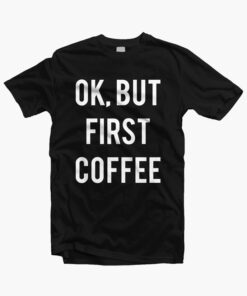 Ok But First Coffee Shirt