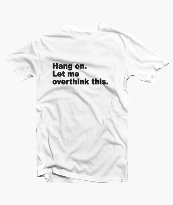 Hang On Let Me Overthink This Quote T Shirt white