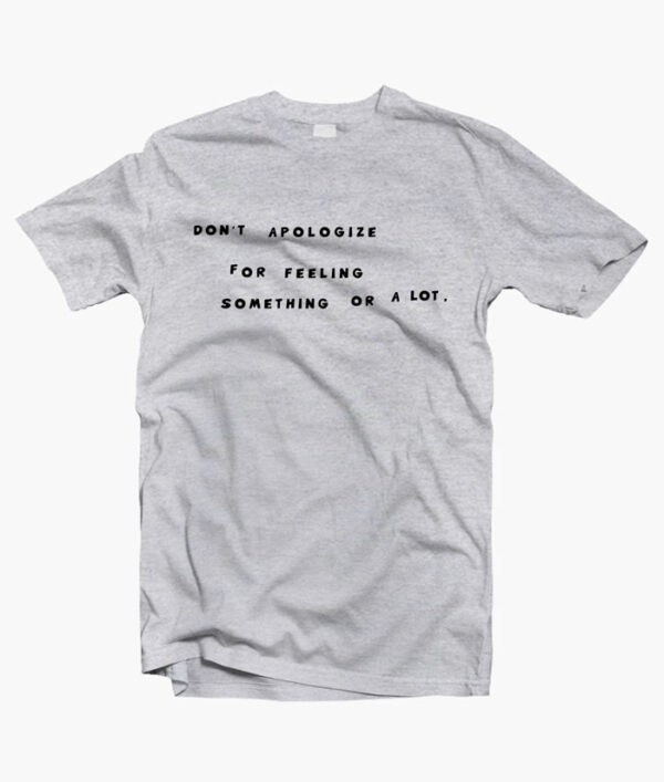 Don't Apologize For Feeling Something Or A Lot Quote T Shirt