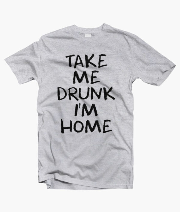 Take Me Drunk I'm Home Quote T Shirt