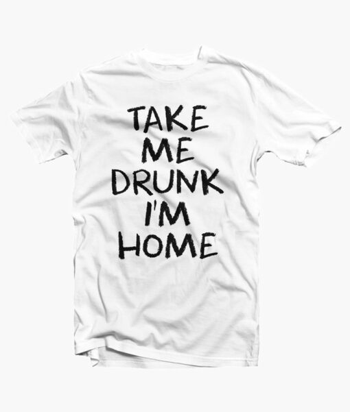 Take Me Drunk I'm Home Quote T Shirt