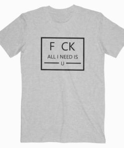 Fuck Fu K All I Need Is U You T Shirt