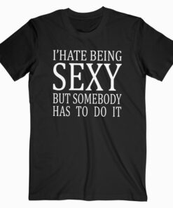 I Hate Being Sexy But Somebody Has To Do It T Shirt