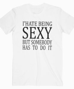 I Hate Being Sexy But Somebody Has To Do It T Shirt
