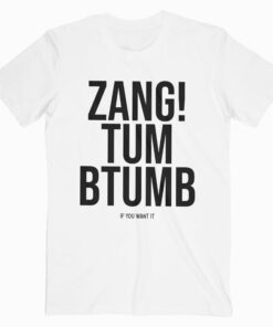 Zang Tum Btumb If You Wat It T Shirt