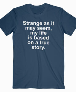 Strange As It May Seem My Life Is Based On A True Story T Shirt