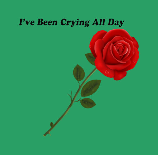 I’ve Been Crying All Day Rose T Shirt