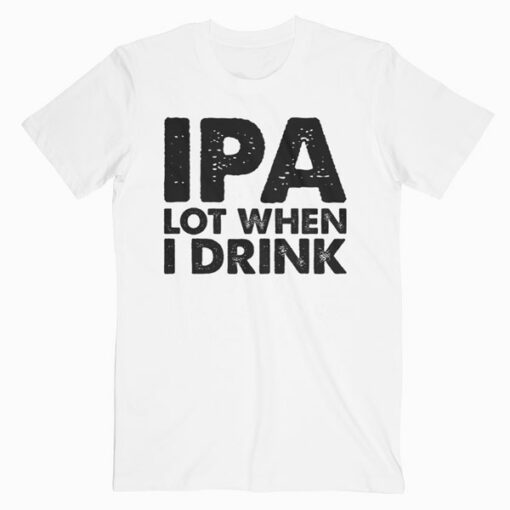 IPA Lot When I Drink Beer Lover Gift T Shirt