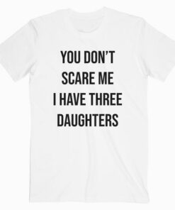 You Don't Scare Me I Have Three Daughters 3 Mom Dad T Shirt