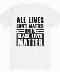 All Lives Can't Matter Until Black Lives Matter T-Shirt