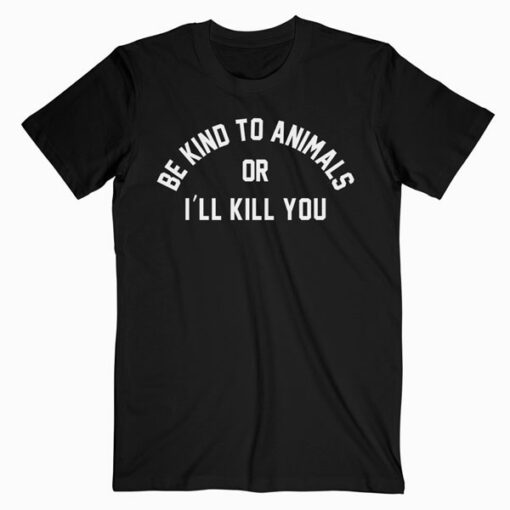 Be Kind To Animals Or I'll Kill You T Shirt