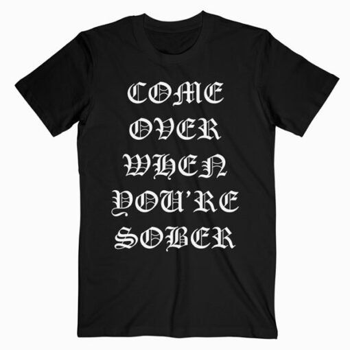 Come Over When You’re Sober T Shirt