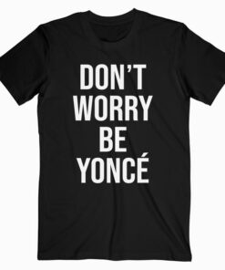 Don’t Worry Beyonce T Shirt