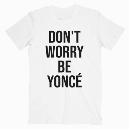 Don’t Worry Beyonce T Shirt
