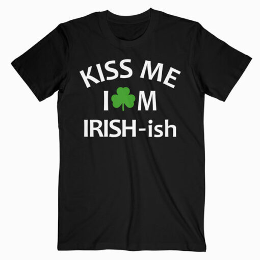 Kiss Me Im Irish ish T Shirt