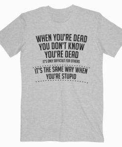 When You are Dead Sarcastic Adult Humor Novelty Funny T Shirt