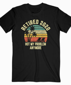 Retired 2020 Not My Problem Anymore Retirement Gift T Shirt