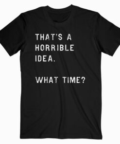 Womens Thats A Horrible Idea What Time T Shirt Funny Sarcastic Cool Humor T Shirt