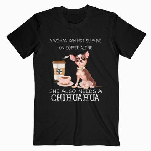 A Woman Can Not Survive On Coffee Alone She Also N Chihuahua T Shirt